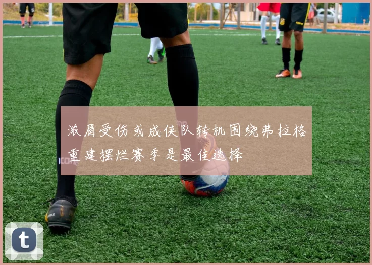 浓眉受伤或成侠队转机围绕弗拉格重建摆烂赛季是最佳选择