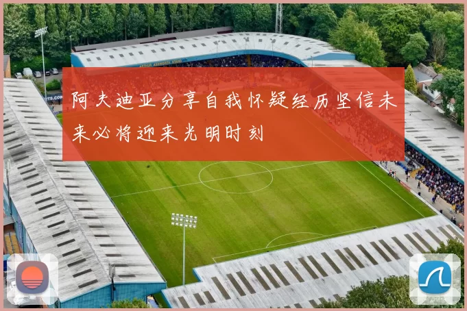阿夫迪亚分享自我怀疑经历坚信未来必将迎来光明时刻