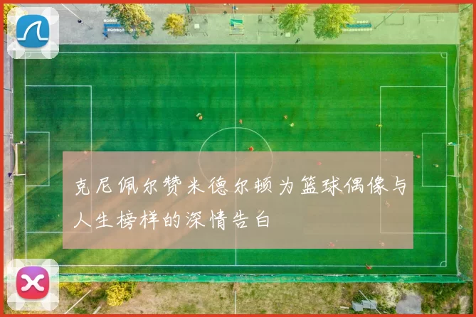 克尼佩尔赞米德尔顿为篮球偶像与人生榜样的深情告白