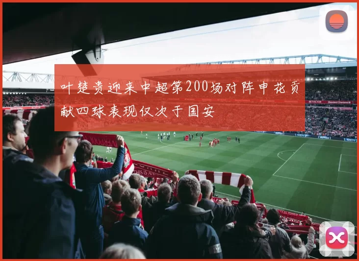 叶楚贵迎来中超第200场对阵申花贡献四球表现仅次于国安