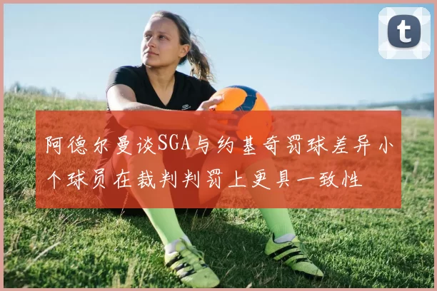 阿德尔曼谈SGA与约基奇罚球差异小个球员在裁判判罚上更具一致性