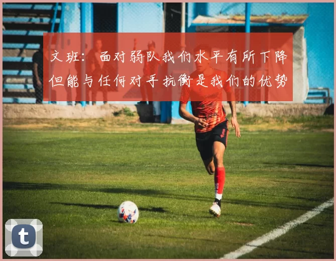 文班：面对弱队我们水平有所下降但能与任何对手抗衡是我们的优势